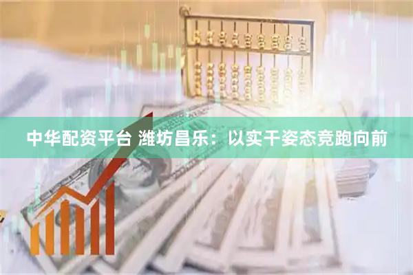 中华配资平台 潍坊昌乐：以实干姿态竞跑向前