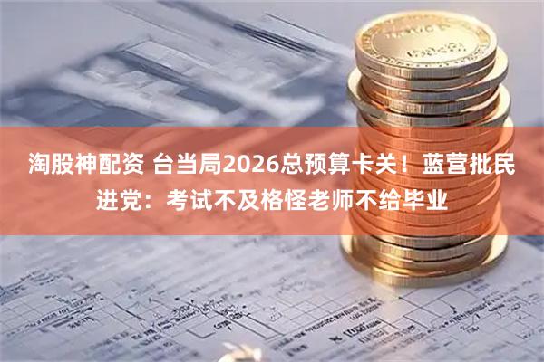 淘股神配资 台当局2026总预算卡关！蓝营批民进党：考试不及格怪老师不给毕业
