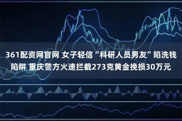 361配资网官网 女子轻信“科研人员男友”陷洗钱陷阱 重庆警方火速拦截273克黄金挽损30万元