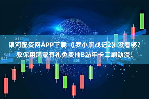 银河配资网APP下载 《罗小黑战记2》没看够？教你用鸿蒙有礼免费抽B站年卡二刷动漫！