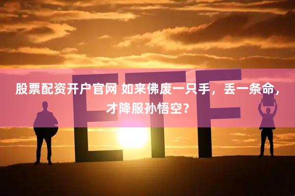 股票配资开户官网 如来佛废一只手，丢一条命，才降服孙悟空？