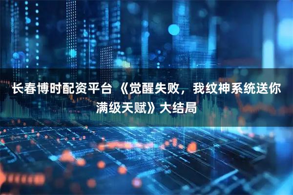 长春博时配资平台 《觉醒失败，我纹神系统送你满级天赋》大结局