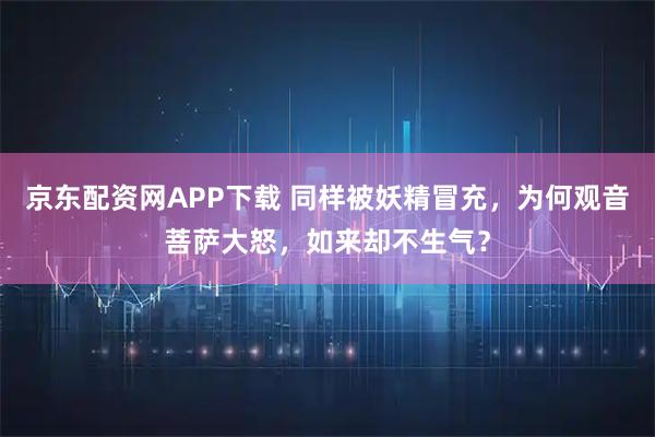 京东配资网APP下载 同样被妖精冒充，为何观音菩萨大怒，如来却不生气？