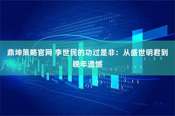鼎坤策略官网 李世民的功过是非：从盛世明君到晚年遗憾