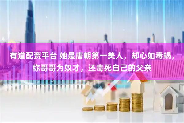 有道配资平台 她是唐朝第一美人，却心如毒蝎，称哥哥为奴才，还毒死自己的父亲