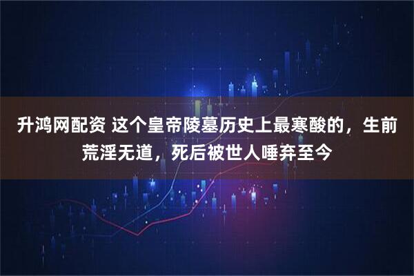 升鸿网配资 这个皇帝陵墓历史上最寒酸的，生前荒淫无道，死后被世人唾弃至今