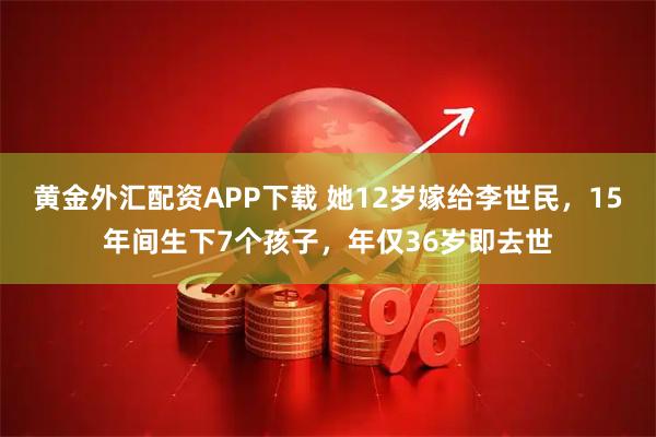 黄金外汇配资APP下载 她12岁嫁给李世民，15年间生下7个孩子，年仅36岁即去世