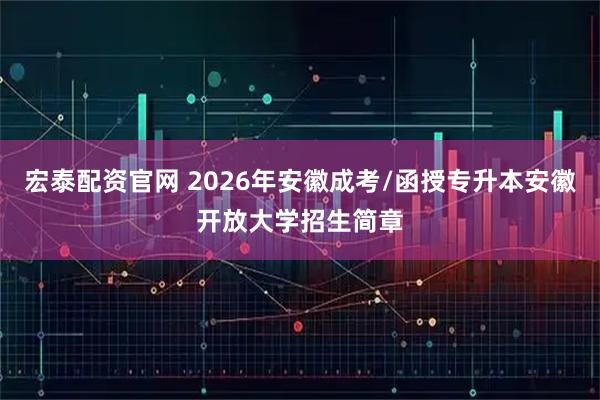 宏泰配资官网 2026年安徽成考/函授专升本安徽开放大学招生简章