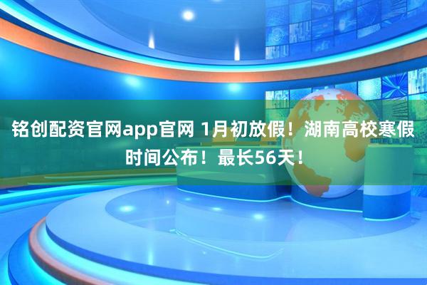 铭创配资官网app官网 1月初放假！湖南高校寒假时间公布！最长56天！