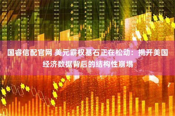 国睿信配官网 美元霸权基石正在松动：揭开美国经济数据背后的结构性崩塌