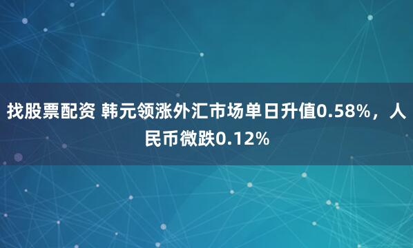 找股票配资 韩元领涨外汇市场单日升值0.58%，人民币微跌0.12%