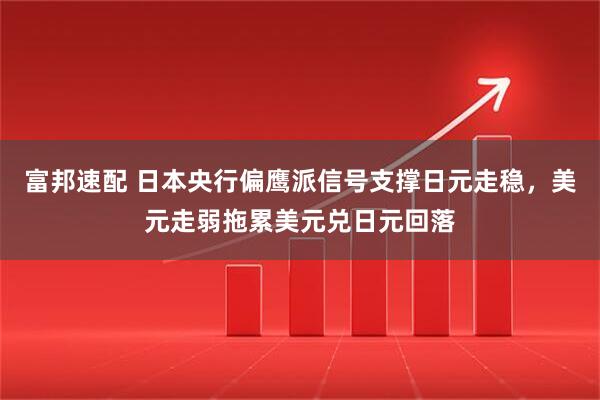 富邦速配 日本央行偏鹰派信号支撑日元走稳，美元走弱拖累美元兑日元回落