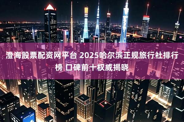 澄海股票配资网平台 2025哈尔滨正规旅行社排行榜 口碑前十权威揭晓