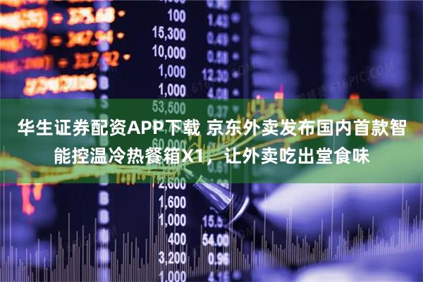 华生证券配资APP下载 京东外卖发布国内首款智能控温冷热餐箱X1,让外卖吃出堂食味