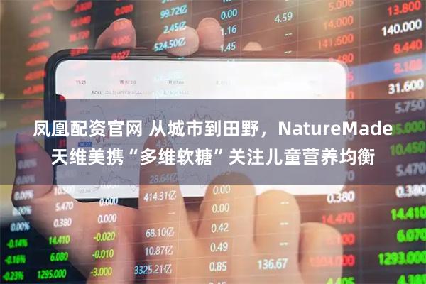 凤凰配资官网 从城市到田野，NatureMade天维美携“多维软糖”关注儿童营养均衡