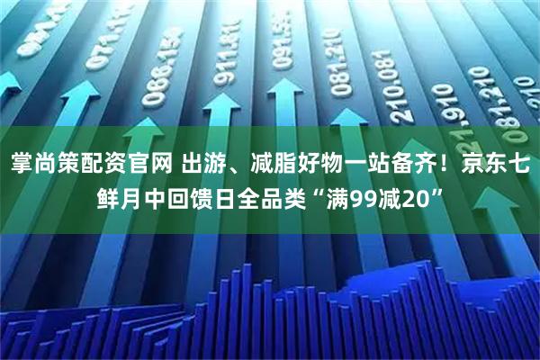 掌尚策配资官网 出游、减脂好物一站备齐！京东七鲜月中回馈日全品类“满99减20”