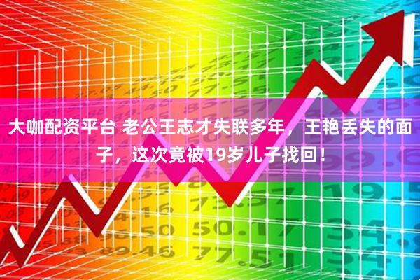大咖配资平台 老公王志才失联多年，王艳丢失的面子，这次竟被19岁儿子找回！