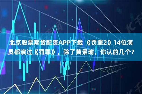 北京股票期货配资APP下载 《罚罪2》14位演员都演过《罚罪》，除了黄景瑜，你认的几个？
