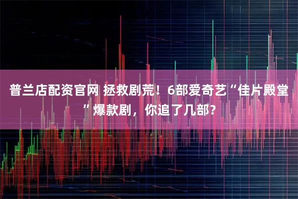 普兰店配资官网 拯救剧荒！6部爱奇艺“佳片殿堂”爆款剧，你追了几部？