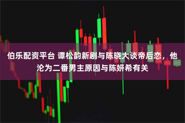 伯乐配资平台 谭松韵新剧与陈晓大谈帝后恋，他沦为二番男主原因与陈妍希有关