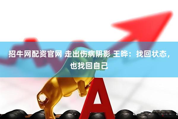 招牛网配资官网 走出伤病阴影 王晔：找回状态，也找回自己