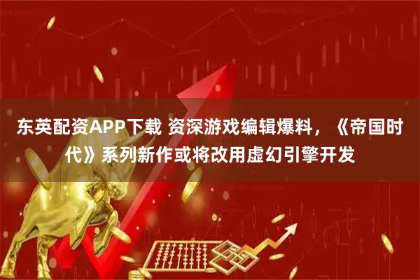 东英配资APP下载 资深游戏编辑爆料，《帝国时代》系列新作或将改用虚幻引擎开发