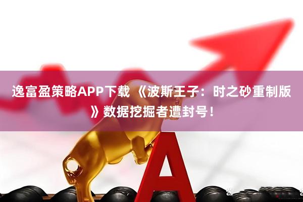 逸富盈策略APP下载 《波斯王子：时之砂重制版》数据挖掘者遭封号！