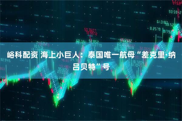 峪科配资 海上小巨人：泰国唯一航母“差克里·纳吕贝特”号
