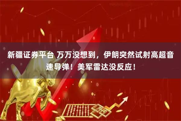 新疆证券平台 万万没想到，伊朗突然试射高超音速导弹！美军雷达没反应！