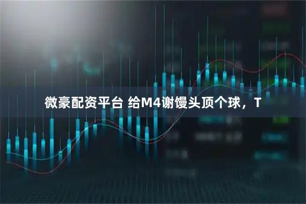 微豪配资平台 给M4谢馒头顶个球，T