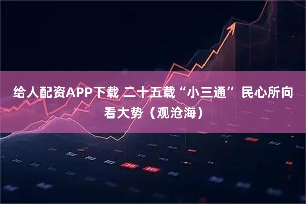 给人配资APP下载 二十五载“小三通” 民心所向看大势（观沧海）