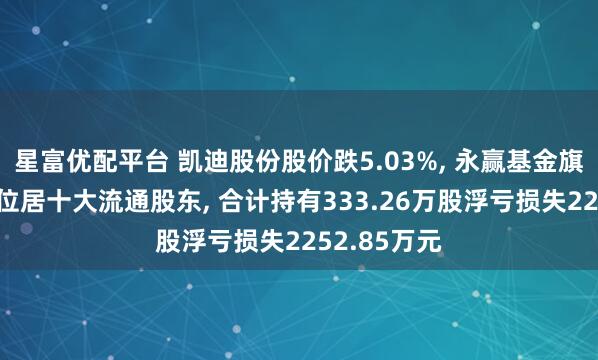 星富优配平台 凯迪股份股价跌5.03%, 永赢基金旗下2只基金位居十大流通股东, 合计持有333.26万股浮亏损失2252.85万元
