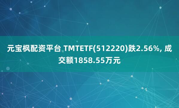 元宝枫配资平台 TMTETF(512220)跌2.56%, 成交额1858.55万元