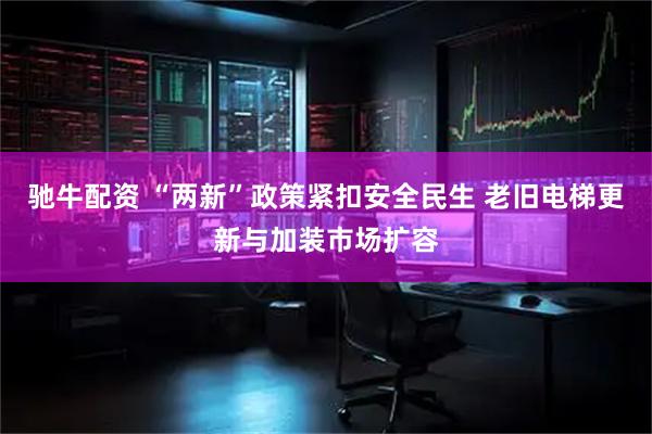 驰牛配资 “两新”政策紧扣安全民生 老旧电梯更新与加装市场扩容