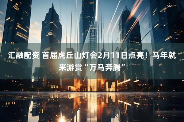 汇融配资 首届虎丘山灯会2月11日点亮!马年就来游赏“万马奔腾”