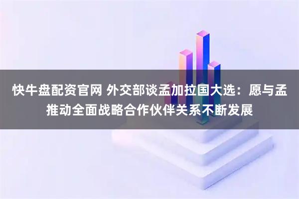 快牛盘配资官网 外交部谈孟加拉国大选：愿与孟推动全面战略合作伙伴关系不断发展