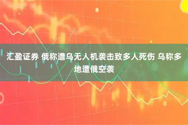 汇盈证券 俄称遭乌无人机袭击致多人死伤 乌称多地遭俄空袭