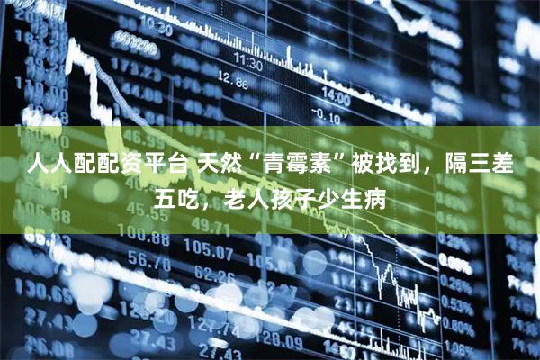 人人配配资平台 天然“青霉素”被找到,隔三差五吃,老人孩子少生病