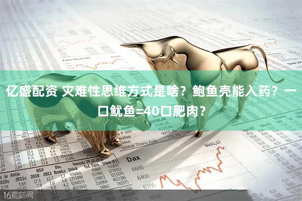 亿盛配资 灾难性思维方式是啥？鲍鱼壳能入药？一口鱿鱼=40口肥肉？