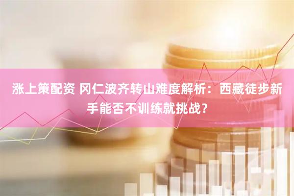 涨上策配资 冈仁波齐转山难度解析:西藏徒步新手能否不训练就挑战?