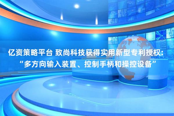 亿资策略平台 致尚科技获得实用新型专利授权: “多方向输入装置、控制手柄和操控设备”